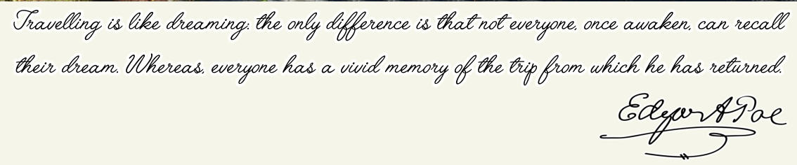 Travelling is like dreaming: the only difference is that not everyone, once awaken, can recall their dream. Whereas, everyone has a vivid memory of the trip from which he has returned.